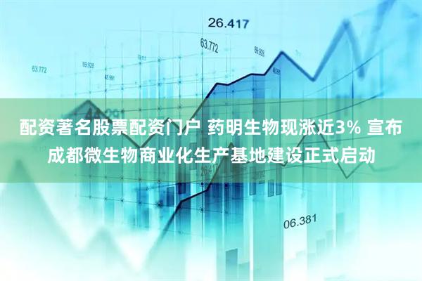 配资著名股票配资门户 药明生物现涨近3% 宣布成都微生物商业化生产基地建设正式启动