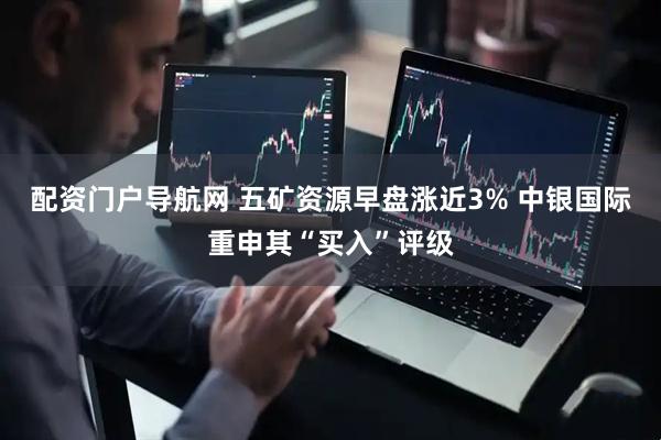 配资门户导航网 五矿资源早盘涨近3% 中银国际重申其“买入”评级