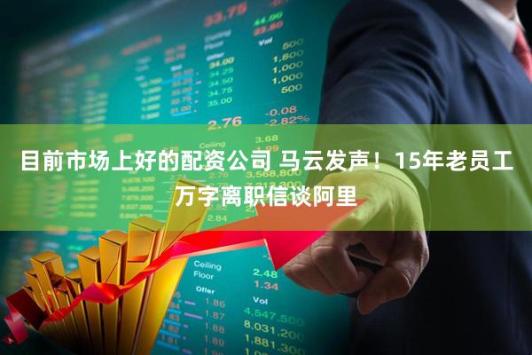 目前市场上好的配资公司 马云发声！15年老员工万字离职信谈阿里