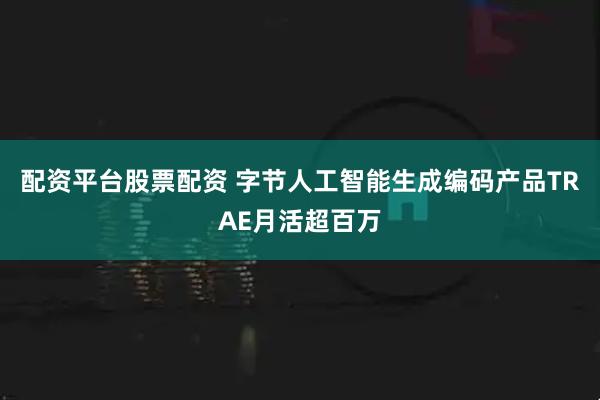 配资平台股票配资 字节人工智能生成编码产品TRAE月活超百万