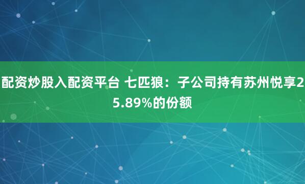配资炒股入配资平台 七匹狼：子公司持有苏州悦享25.89%的份额