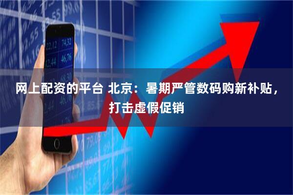 网上配资的平台 北京：暑期严管数码购新补贴，打击虚假促销