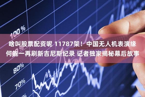 啥叫股票配资呢 11787架！中国无人机表演缘何能一再刷新吉尼斯纪录 记者独家揭秘幕后故事