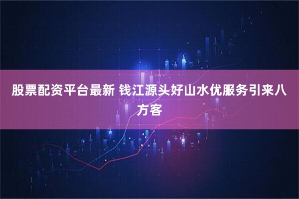 股票配资平台最新 钱江源头好山水优服务引来八方客