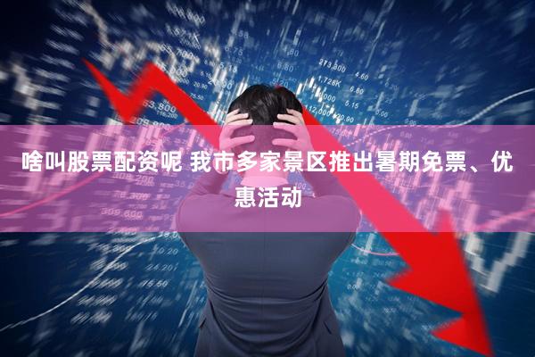 啥叫股票配资呢 我市多家景区推出暑期免票、优惠活动