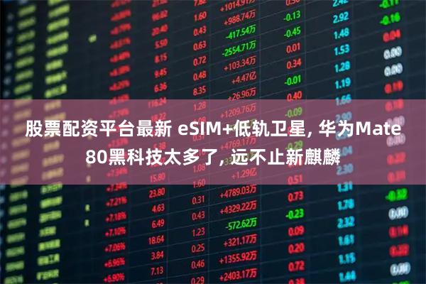股票配资平台最新 eSIM+低轨卫星, 华为Mate80黑科技太多了, 远不止新麒麟