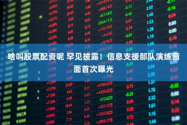 啥叫股票配资呢 罕见披露！信息支援部队演练画面首次曝光