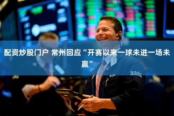 配资炒股门户 常州回应“开赛以来一球未进一场未赢”