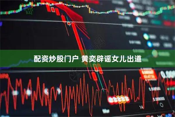 配资炒股门户 黄奕辟谣女儿出道
