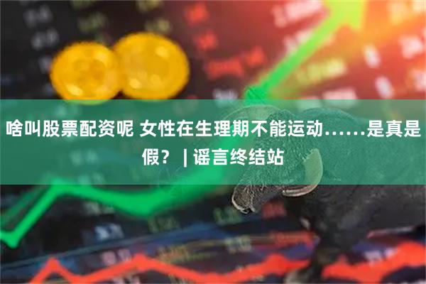 啥叫股票配资呢 女性在生理期不能运动……是真是假？ | 谣言终结站