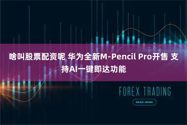 啥叫股票配资呢 华为全新M-Pencil Pro开售 支持AI一键即达功能