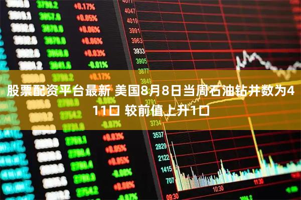 股票配资平台最新 美国8月8日当周石油钻井数为411口 较前值上升1口