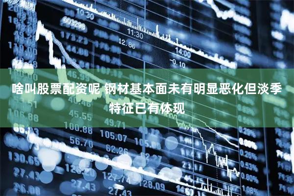 啥叫股票配资呢 钢材基本面未有明显恶化但淡季特征已有体现