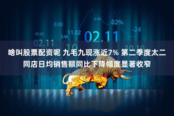 啥叫股票配资呢 九毛九现涨近7% 第二季度太二同店日均销售额同比下降幅度显著收窄