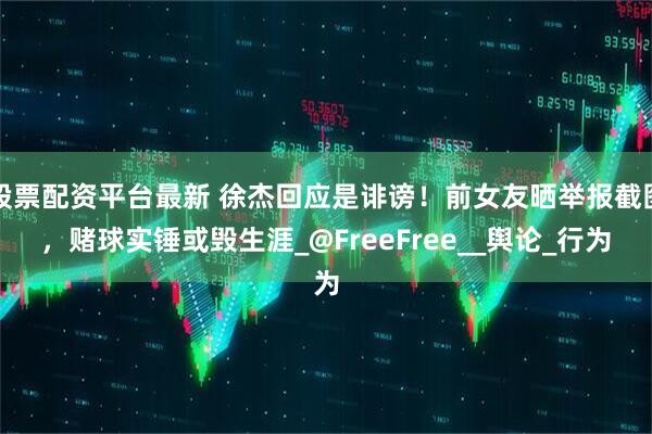 股票配资平台最新 徐杰回应是诽谤！前女友晒举报截图，赌球实锤或毁生涯_@FreeFree__舆论_行为