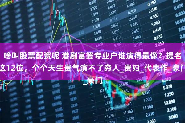 啥叫股票配资呢 港剧富婆专业户谁演得最像？提名这12位，个个天生贵气演不了穷人_贵妇_代表作_豪门