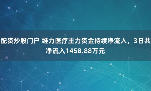 配资炒股门户 维力医疗主力资金持续净流入，3日共净流入1458.88万元