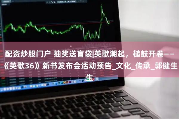 配资炒股门户 抽奖送盲袋|英歌潮起，槌鼓开卷——《英歌36》新书发布会活动预告_文化_传承_郭健生