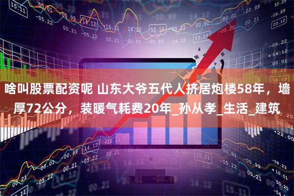 啥叫股票配资呢 山东大爷五代人挤居炮楼58年，墙厚72公分，装暖气耗费20年_孙从孝_生活_建筑