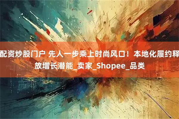 配资炒股门户 先人一步乘上时尚风口！本地化履约释放增长潜能_卖家_Shopee_品类