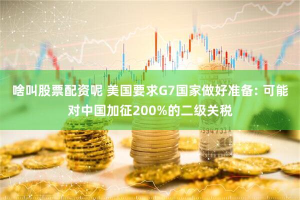 啥叫股票配资呢 美国要求G7国家做好准备: 可能对中国加征200%的二级关税