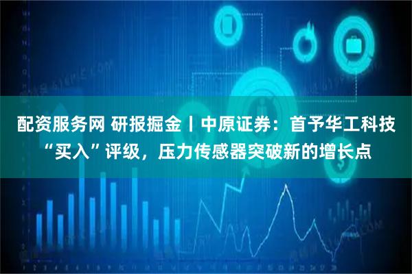 配资服务网 研报掘金丨中原证券：首予华工科技“买入”评级，压力传感器突破新的增长点