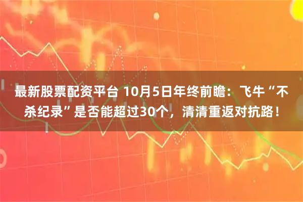 最新股票配资平台 10月5日年终前瞻：飞牛“不杀纪录”是否能超过30个，清清重返对抗路！