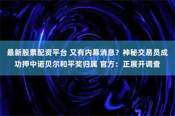 最新股票配资平台 又有内幕消息？神秘交易员成功押中诺贝尔和平奖归属 官方：正展开调查