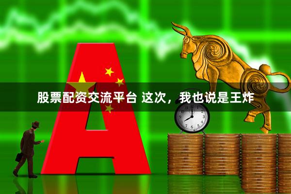 股票配资交流平台 这次，我也说是王炸