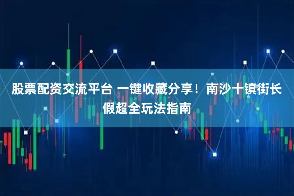 股票配资交流平台 一键收藏分享！南沙十镇街长假超全玩法指南