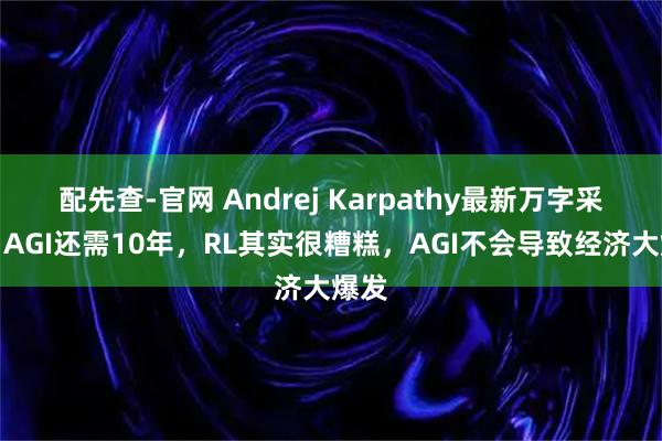 配先查-官网 Andrej Karpathy最新万字采访：AGI还需10年，RL其实很糟糕，AGI不会导致经济大爆发