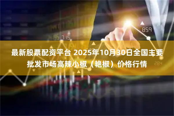 最新股票配资平台 2025年10月30日全国主要批发市场高辣小椒（艳椒）价格行情