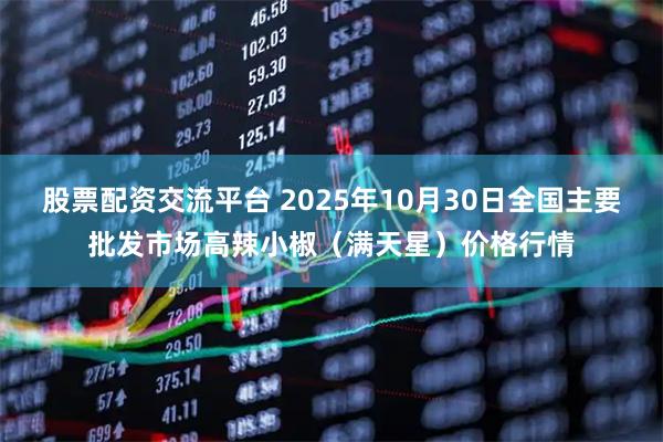 股票配资交流平台 2025年10月30日全国主要批发市场高辣小椒（满天星）价格行情