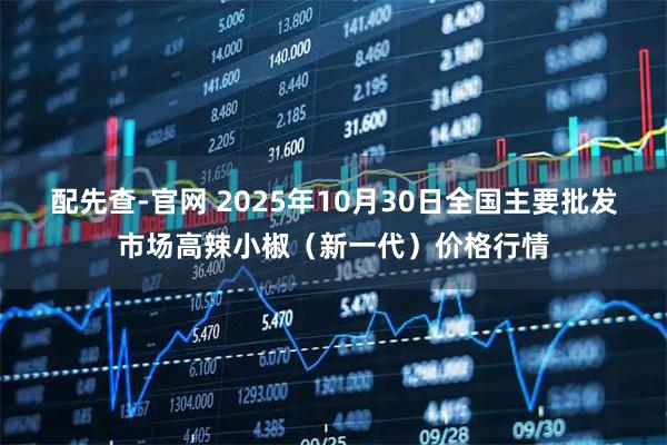 配先查-官网 2025年10月30日全国主要批发市场高辣小椒（新一代）价格行情