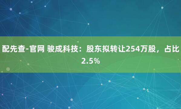 配先查-官网 骏成科技：股东拟转让254万股，占比2.5%