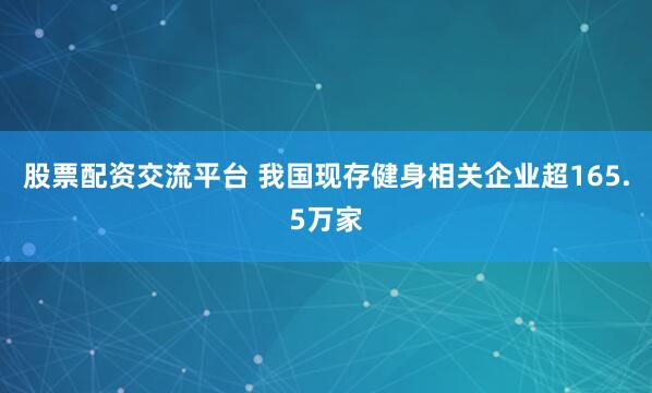 股票配资交流平台 我国现存健身相关企业超165.5万家