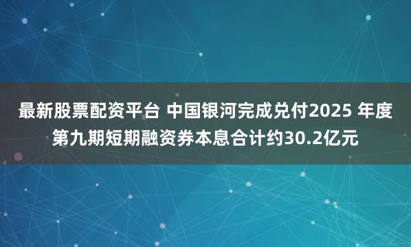 最新股票配资平台 中国银河完成兑付2025 年度第九期短期融资券本息合计约30.2亿元
