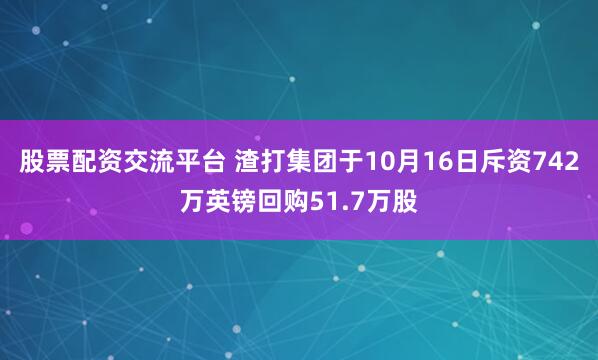 股票配资交流平台 渣打集团于10月16日斥资742万英镑回购51.7万股