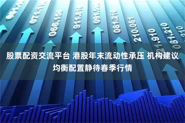 股票配资交流平台 港股年末流动性承压 机构建议均衡配置静待春季行情