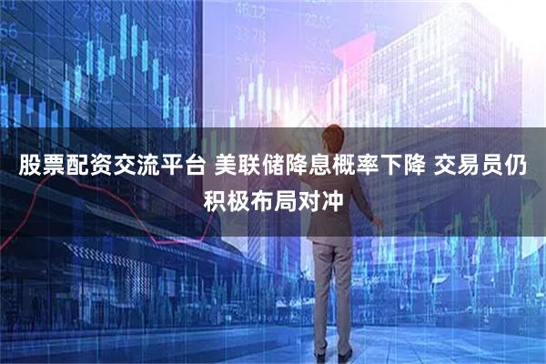 股票配资交流平台 美联储降息概率下降 交易员仍积极布局对冲