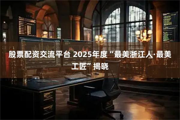 股票配资交流平台 2025年度“最美浙江人·最美工匠”揭晓
