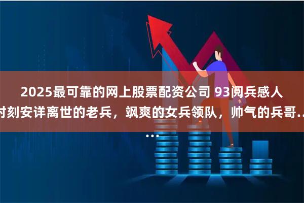 2025最可靠的网上股票配资公司 93阅兵感人时刻安详离世的老兵，飒爽的女兵领队，帅气的兵哥…