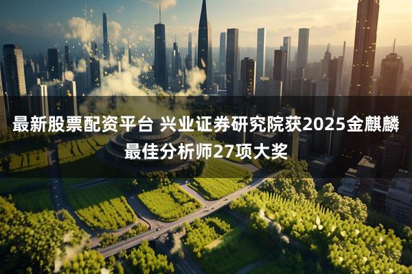 最新股票配资平台 兴业证券研究院获2025金麒麟最佳分析师27项大奖