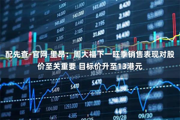 配先查-官网 里昂：周大福下一旺季销售表现对股价至关重要 目标价升至13港元