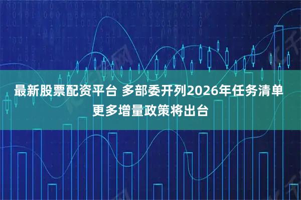 最新股票配资平台 多部委开列2026年任务清单 更多增量政策将出台