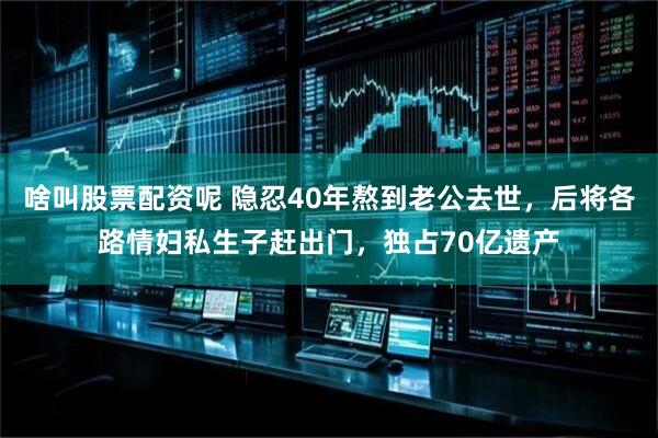 啥叫股票配资呢 隐忍40年熬到老公去世，后将各路情妇私生子赶出门，独占70亿遗产
