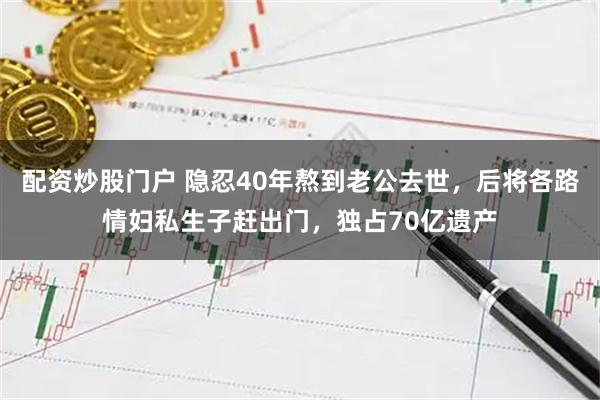 配资炒股门户 隐忍40年熬到老公去世，后将各路情妇私生子赶出门，独占70亿遗产