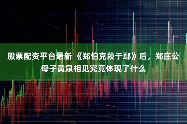 股票配资平台最新 《郑伯克段于鄢》后,郑庄公母子黄泉相见究竟体现了什么