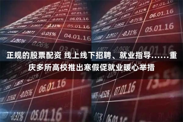 正规的股票配资 线上线下招聘、就业指导……重庆多所高校推出寒假促就业暖心举措