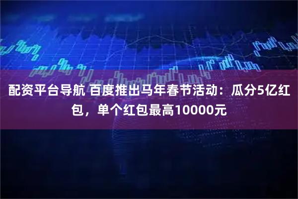 配资平台导航 百度推出马年春节活动：瓜分5亿红包，单个红包最高10000元